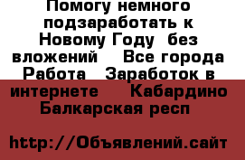 Помогу немного подзаработать к Новому Году, без вложений. - Все города Работа » Заработок в интернете   . Кабардино-Балкарская респ.